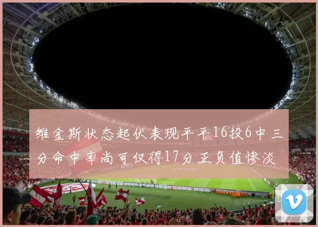 维金斯状态起伏表现平平16投6中三分命中率尚可仅得17分正负值惨淡12