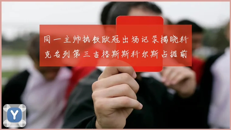 同一主帅执教欧冠出场记录揭晓科克名列第三吉格斯斯科尔斯占据前两位