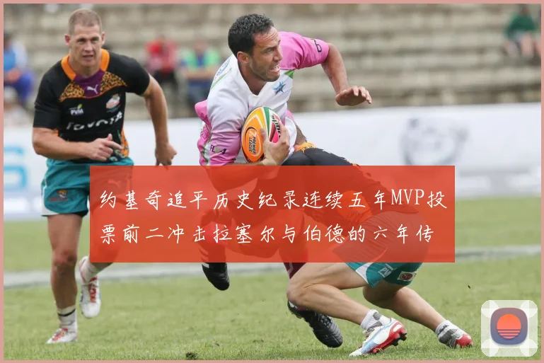 约基奇追平历史纪录连续五年MVP投票前二冲击拉塞尔与伯德的六年传奇