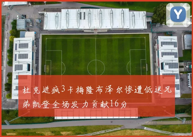 杜克进疯3卡梅隆布泽尔惨遭低迷兄弟凯登全场发力贡献16分