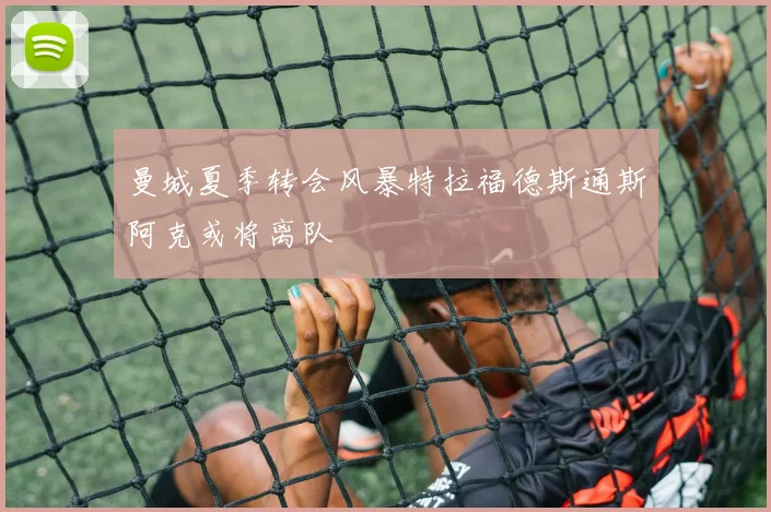 曼城夏季转会风暴特拉福德斯通斯阿克或将离队