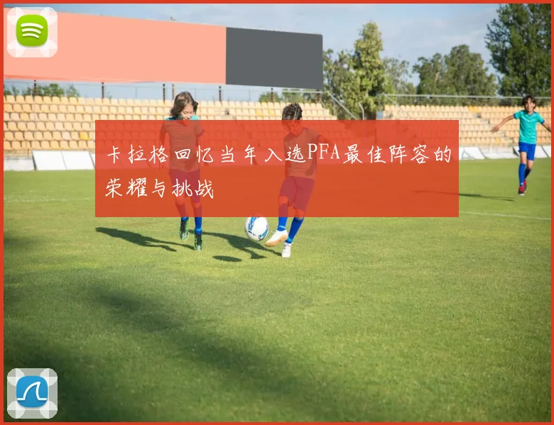 卡拉格回忆当年入选PFA最佳阵容的荣耀与挑战