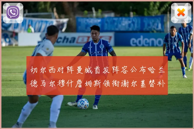 切尔西对阵曼城首发阵容公布哈兰德马尔穆什詹姆斯领衔谢尔基替补出战