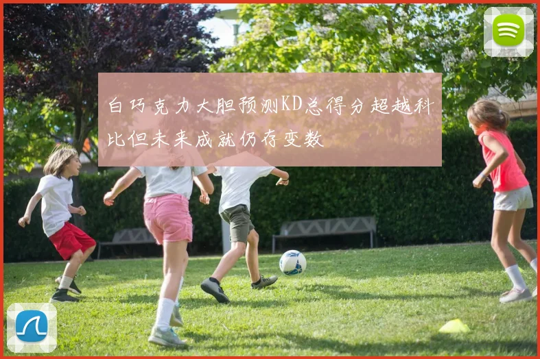 白巧克力大胆预测KD总得分超越科比但未来成就仍存变数