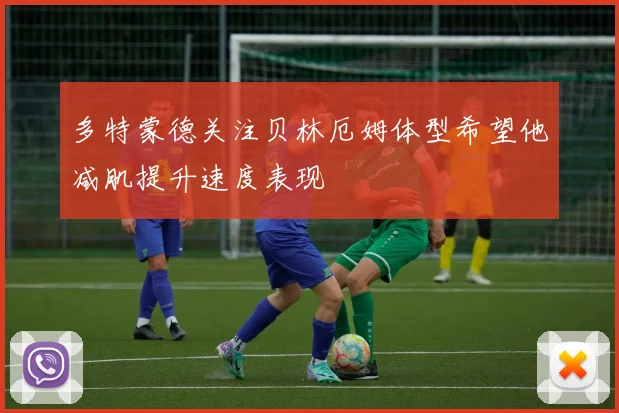 多特蒙德关注贝林厄姆体型希望他减肌提升速度表现