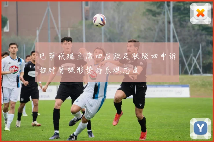 巴萨代理主席回应欧足联驳回申诉称对晋级形势持乐观态度