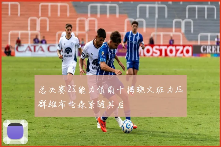 总决赛2K能力值前十揭晓文班力压群雄布伦森紧随其后
