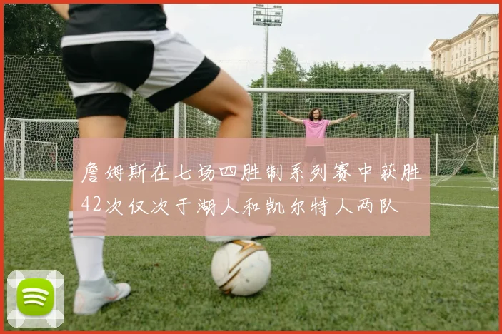 詹姆斯在七场四胜制系列赛中获胜42次仅次于湖人和凯尔特人两队