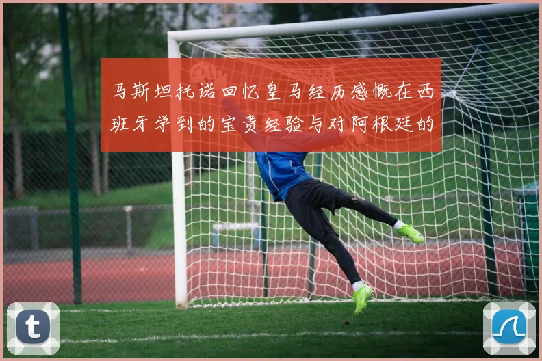 马斯坦托诺回忆皇马经历感慨在西班牙学到的宝贵经验与对阿根廷的思念