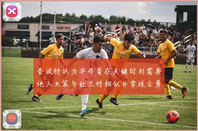 香波特认为字母哥在关键时刻需要他人决策与杜兰特相似非常适合勇士队