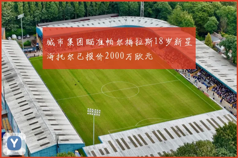 城市集团瞄准帕尔梅拉斯18岁新星海托尔已报价2000万欧元