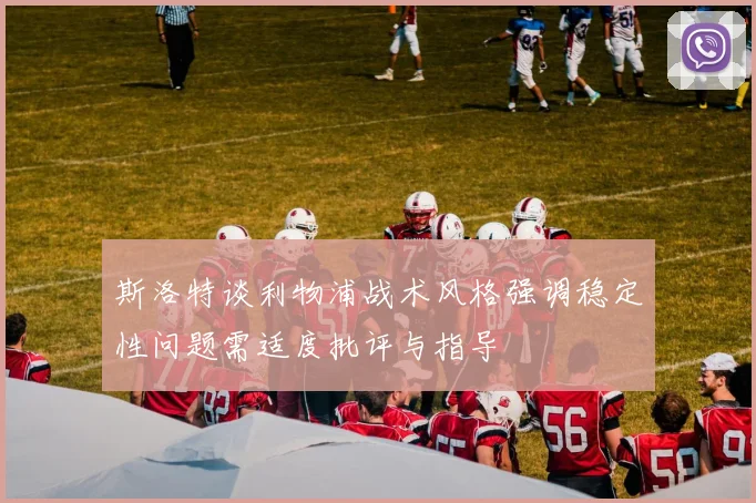 斯洛特谈利物浦战术风格强调稳定性问题需适度批评与指导