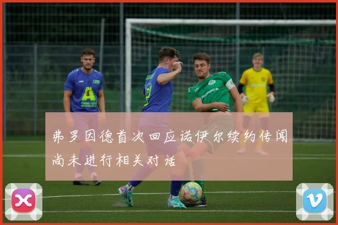 弗罗因德首次回应诺伊尔续约传闻尚未进行相关对话