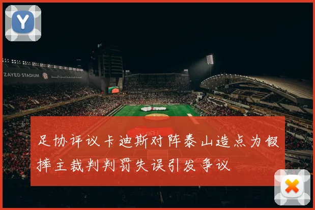 足协评议卡迪斯对阵泰山造点为假摔主裁判判罚失误引发争议