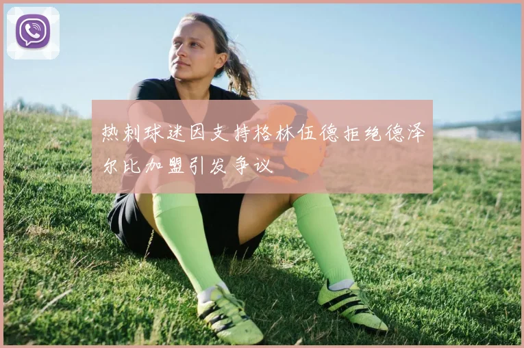 热刺球迷因支持格林伍德拒绝德泽尔比加盟引发争议