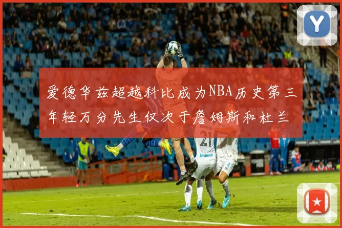爱德华兹超越科比成为NBA历史第三年轻万分先生仅次于詹姆斯和杜兰特