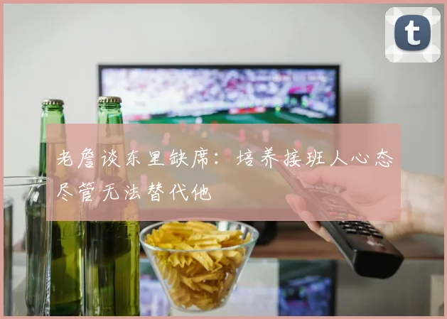 老詹谈东里缺席：培养接班人心态尽管无法替代他
