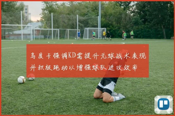 乌度卡强调KD需提升无球战术表现并积极跑动以增强球队进攻效率