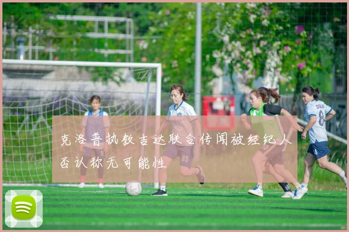 克洛普执教吉达联合传闻被经纪人否认称无可能性