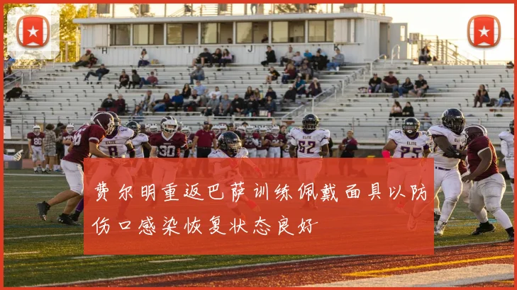 费尔明重返巴萨训练佩戴面具以防伤口感染恢复状态良好